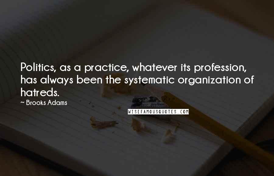 Brooks Adams Quotes: Politics, as a practice, whatever its profession, has always been the systematic organization of hatreds.