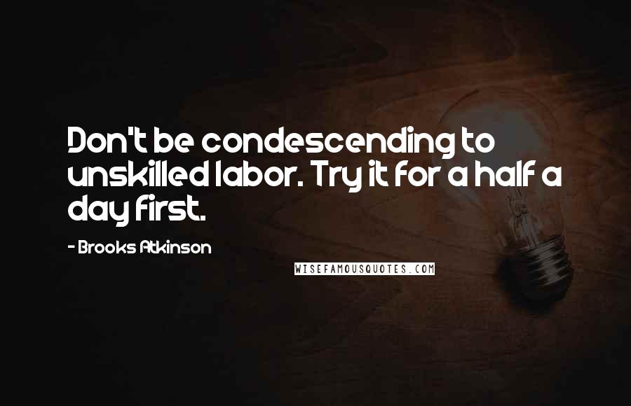 Brooks Atkinson Quotes: Don't be condescending to unskilled labor. Try it for a half a day first.