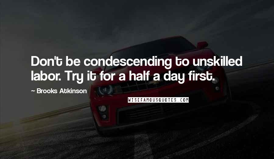 Brooks Atkinson Quotes: Don't be condescending to unskilled labor. Try it for a half a day first.