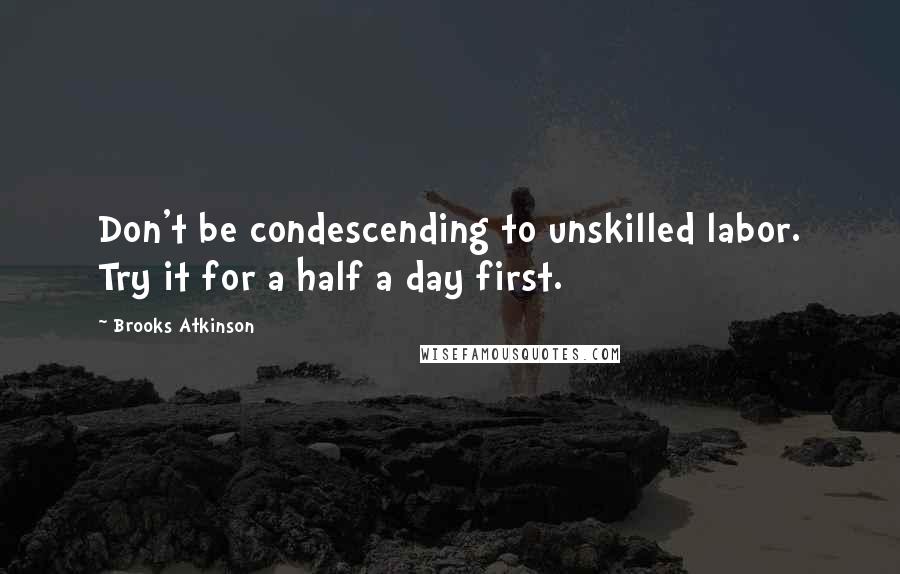 Brooks Atkinson Quotes: Don't be condescending to unskilled labor. Try it for a half a day first.