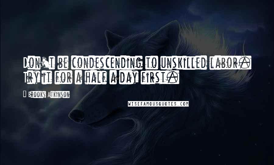 Brooks Atkinson Quotes: Don't be condescending to unskilled labor. Try it for a half a day first.