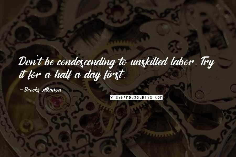 Brooks Atkinson Quotes: Don't be condescending to unskilled labor. Try it for a half a day first.