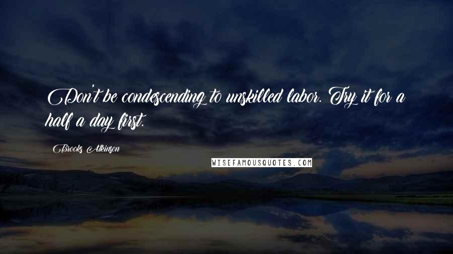 Brooks Atkinson Quotes: Don't be condescending to unskilled labor. Try it for a half a day first.