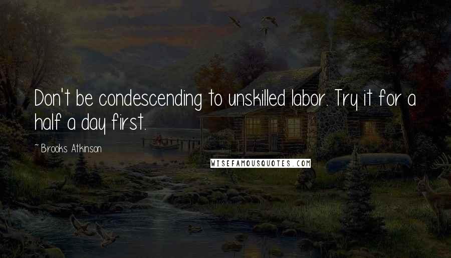 Brooks Atkinson Quotes: Don't be condescending to unskilled labor. Try it for a half a day first.