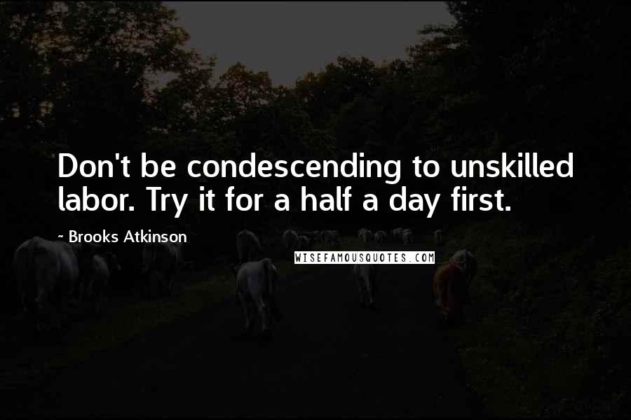 Brooks Atkinson Quotes: Don't be condescending to unskilled labor. Try it for a half a day first.