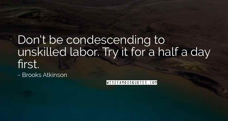 Brooks Atkinson Quotes: Don't be condescending to unskilled labor. Try it for a half a day first.