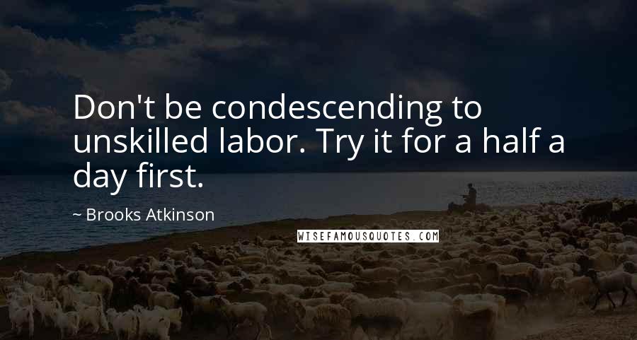 Brooks Atkinson Quotes: Don't be condescending to unskilled labor. Try it for a half a day first.