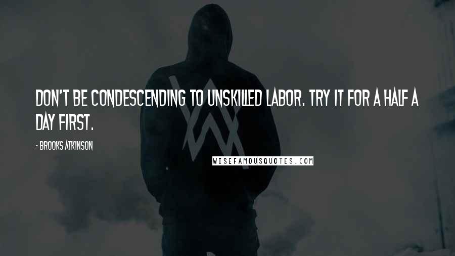 Brooks Atkinson Quotes: Don't be condescending to unskilled labor. Try it for a half a day first.