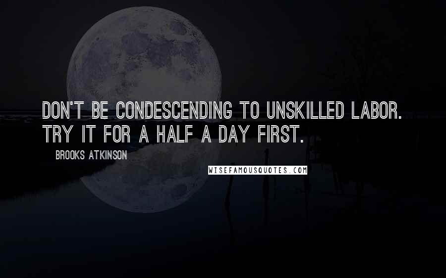 Brooks Atkinson Quotes: Don't be condescending to unskilled labor. Try it for a half a day first.