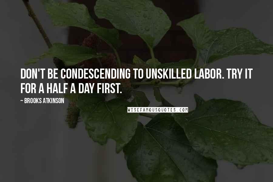 Brooks Atkinson Quotes: Don't be condescending to unskilled labor. Try it for a half a day first.