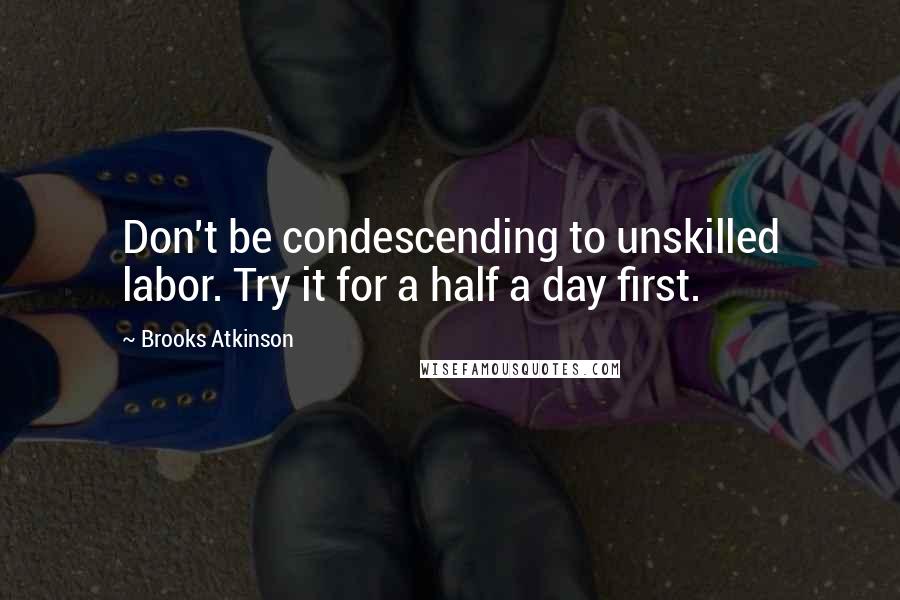 Brooks Atkinson Quotes: Don't be condescending to unskilled labor. Try it for a half a day first.