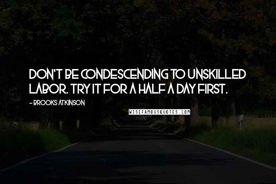 Brooks Atkinson Quotes: Don't be condescending to unskilled labor. Try it for a half a day first.