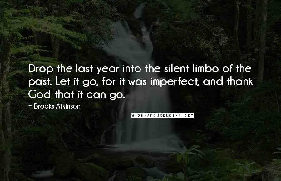 Brooks Atkinson Quotes: Drop the last year into the silent limbo of the past. Let it go, for it was imperfect, and thank God that it can go.