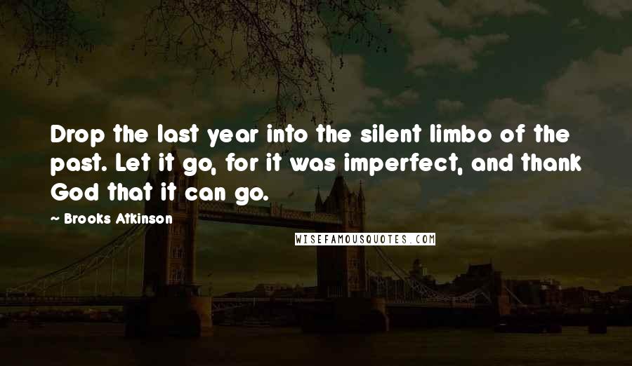 Brooks Atkinson Quotes: Drop the last year into the silent limbo of the past. Let it go, for it was imperfect, and thank God that it can go.