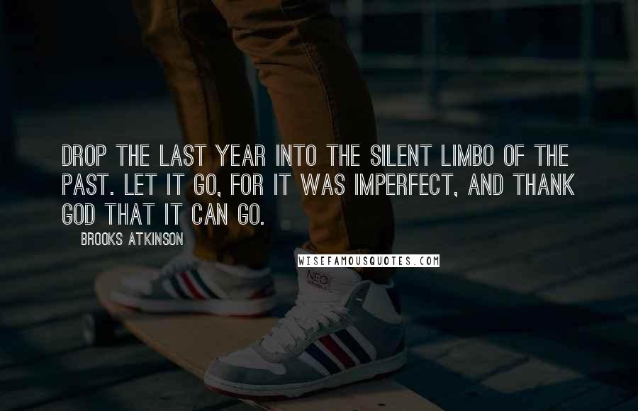 Brooks Atkinson Quotes: Drop the last year into the silent limbo of the past. Let it go, for it was imperfect, and thank God that it can go.