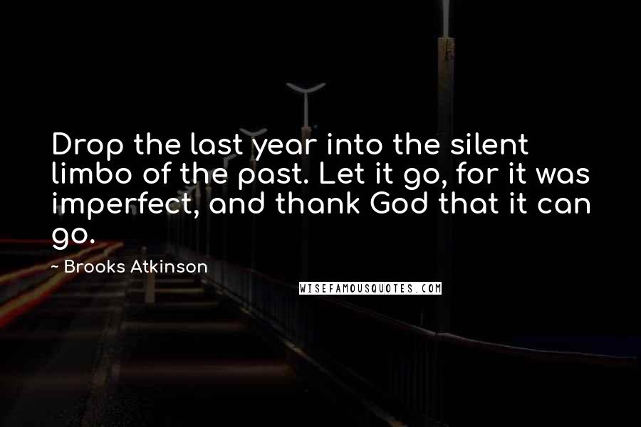 Brooks Atkinson Quotes: Drop the last year into the silent limbo of the past. Let it go, for it was imperfect, and thank God that it can go.