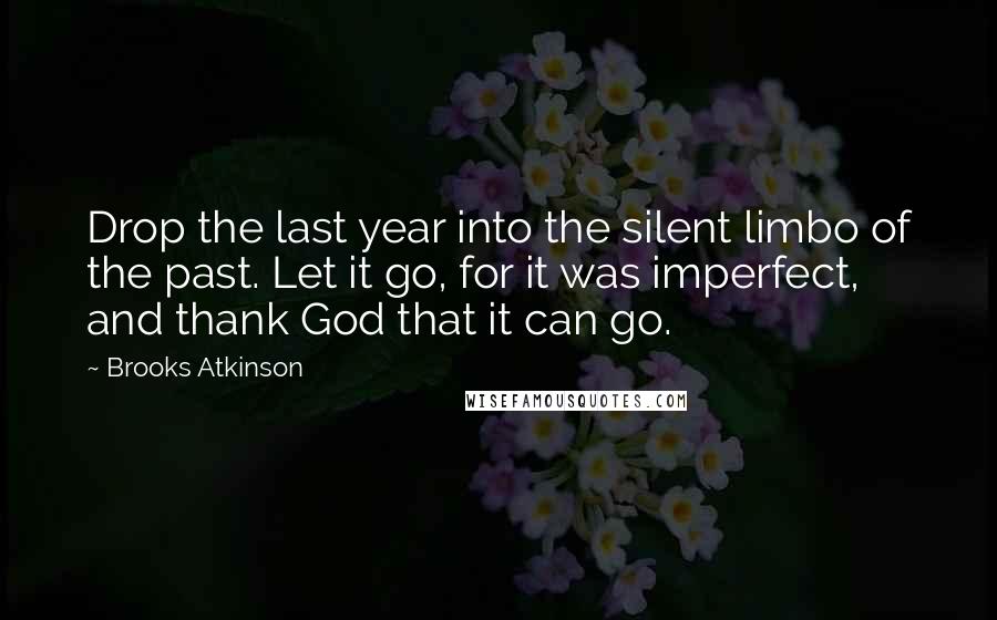 Brooks Atkinson Quotes: Drop the last year into the silent limbo of the past. Let it go, for it was imperfect, and thank God that it can go.