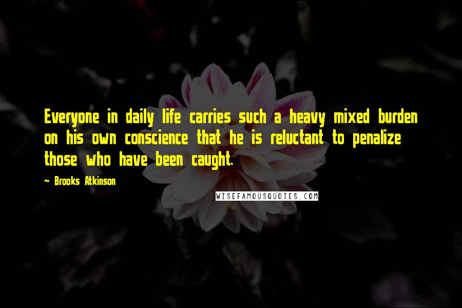 Brooks Atkinson Quotes: Everyone in daily life carries such a heavy mixed burden on his own conscience that he is reluctant to penalize those who have been caught.