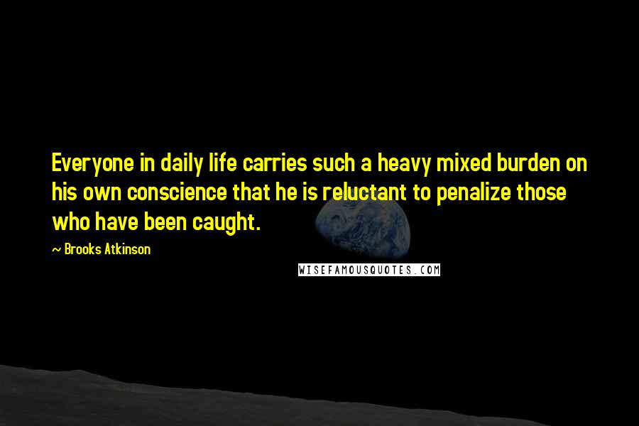 Brooks Atkinson Quotes: Everyone in daily life carries such a heavy mixed burden on his own conscience that he is reluctant to penalize those who have been caught.