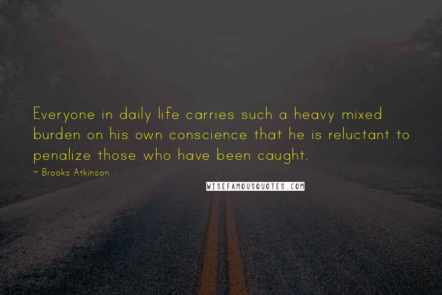 Brooks Atkinson Quotes: Everyone in daily life carries such a heavy mixed burden on his own conscience that he is reluctant to penalize those who have been caught.