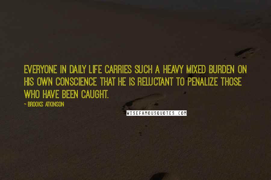 Brooks Atkinson Quotes: Everyone in daily life carries such a heavy mixed burden on his own conscience that he is reluctant to penalize those who have been caught.