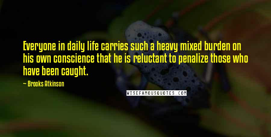 Brooks Atkinson Quotes: Everyone in daily life carries such a heavy mixed burden on his own conscience that he is reluctant to penalize those who have been caught.