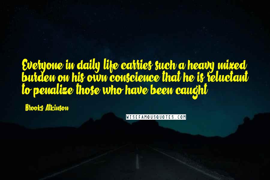 Brooks Atkinson Quotes: Everyone in daily life carries such a heavy mixed burden on his own conscience that he is reluctant to penalize those who have been caught.