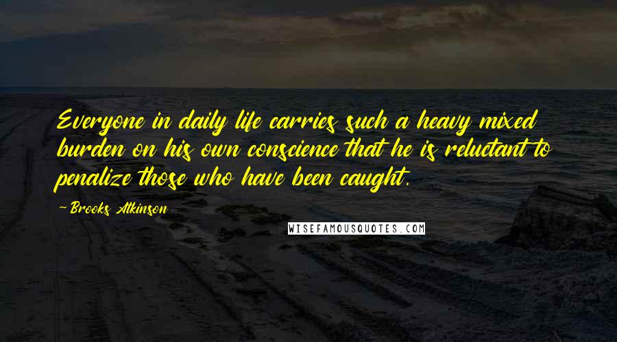 Brooks Atkinson Quotes: Everyone in daily life carries such a heavy mixed burden on his own conscience that he is reluctant to penalize those who have been caught.