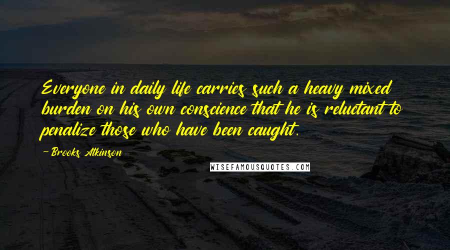 Brooks Atkinson Quotes: Everyone in daily life carries such a heavy mixed burden on his own conscience that he is reluctant to penalize those who have been caught.