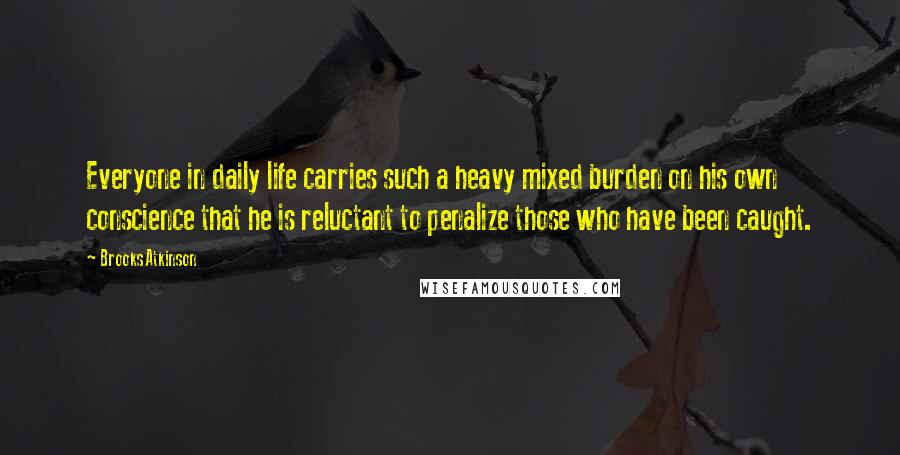 Brooks Atkinson Quotes: Everyone in daily life carries such a heavy mixed burden on his own conscience that he is reluctant to penalize those who have been caught.