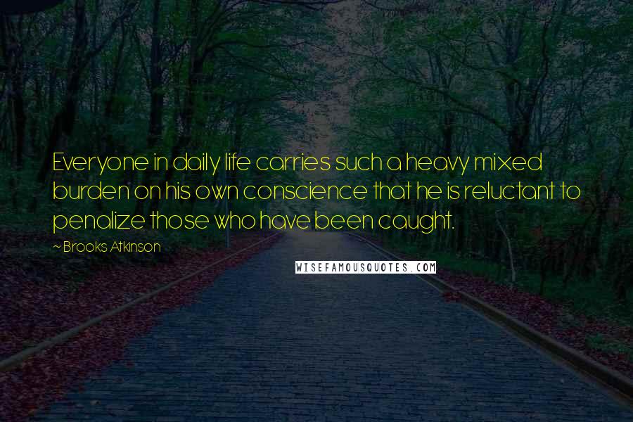 Brooks Atkinson Quotes: Everyone in daily life carries such a heavy mixed burden on his own conscience that he is reluctant to penalize those who have been caught.