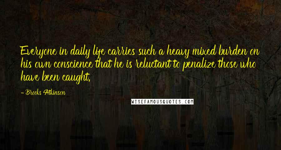 Brooks Atkinson Quotes: Everyone in daily life carries such a heavy mixed burden on his own conscience that he is reluctant to penalize those who have been caught.