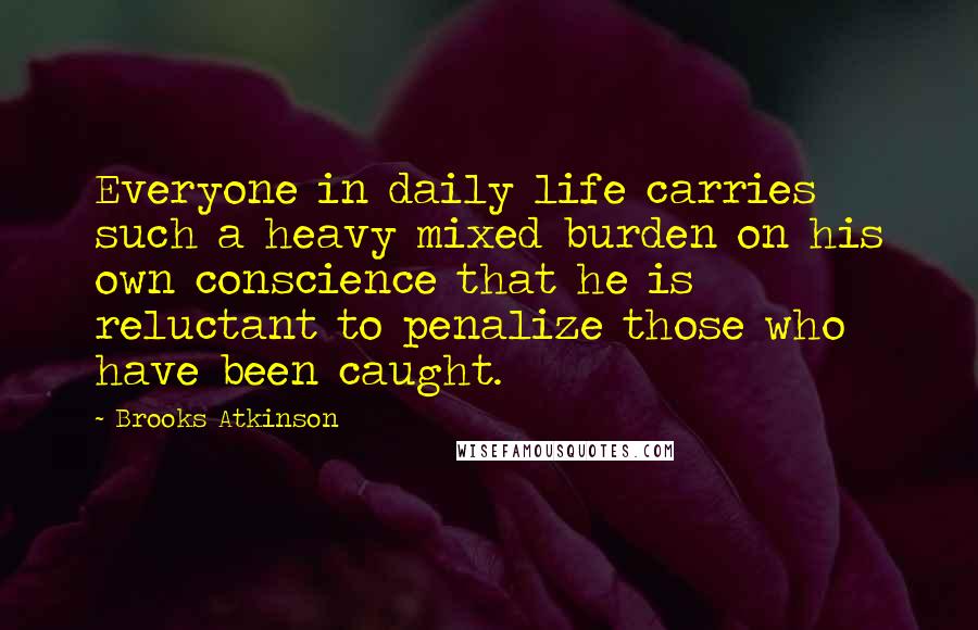 Brooks Atkinson Quotes: Everyone in daily life carries such a heavy mixed burden on his own conscience that he is reluctant to penalize those who have been caught.