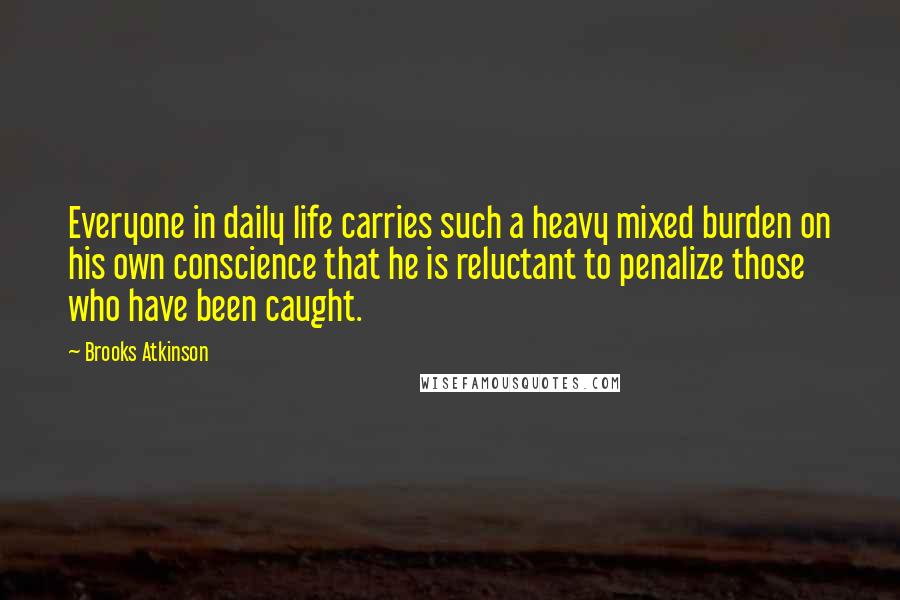 Brooks Atkinson Quotes: Everyone in daily life carries such a heavy mixed burden on his own conscience that he is reluctant to penalize those who have been caught.