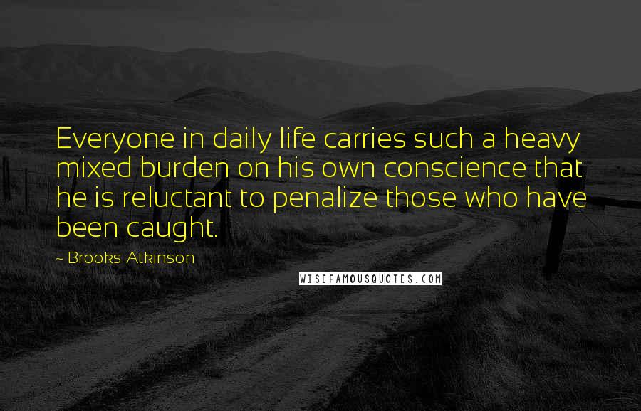 Brooks Atkinson Quotes: Everyone in daily life carries such a heavy mixed burden on his own conscience that he is reluctant to penalize those who have been caught.