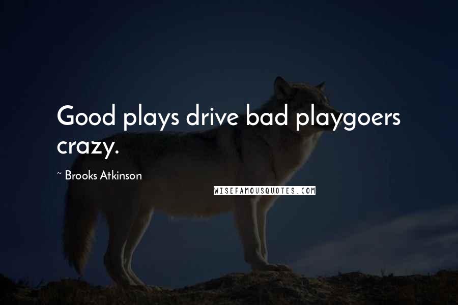 Brooks Atkinson Quotes: Good plays drive bad playgoers crazy.