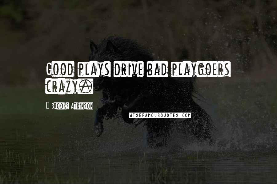 Brooks Atkinson Quotes: Good plays drive bad playgoers crazy.