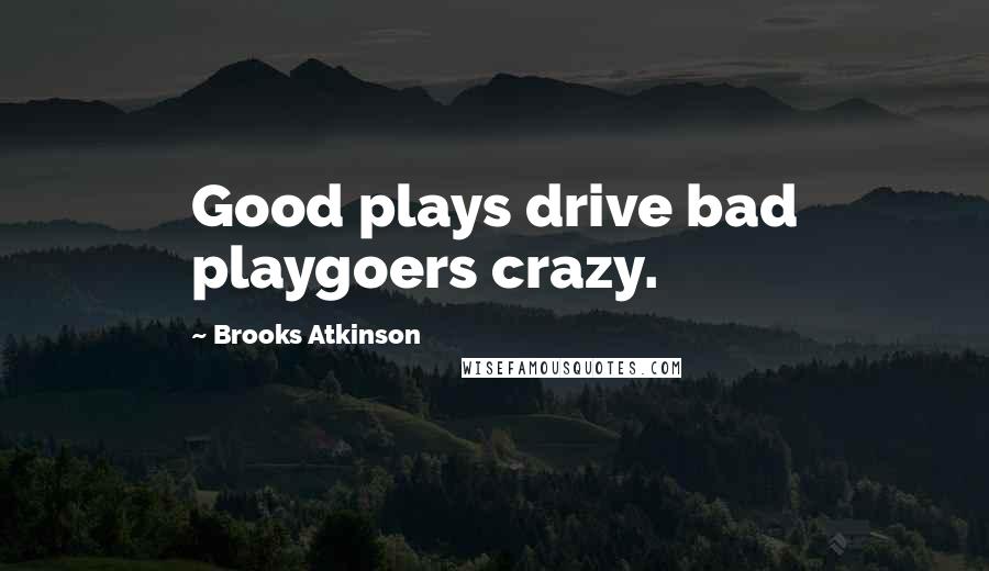 Brooks Atkinson Quotes: Good plays drive bad playgoers crazy.