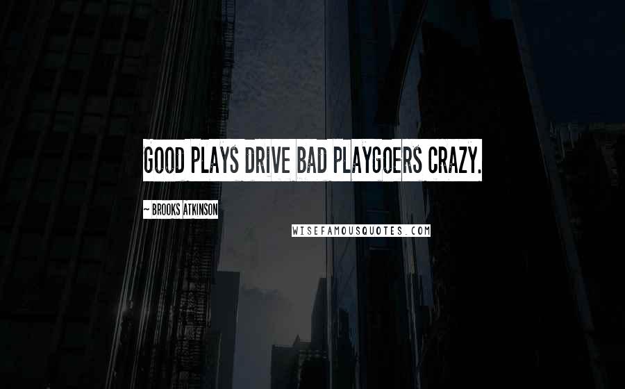 Brooks Atkinson Quotes: Good plays drive bad playgoers crazy.