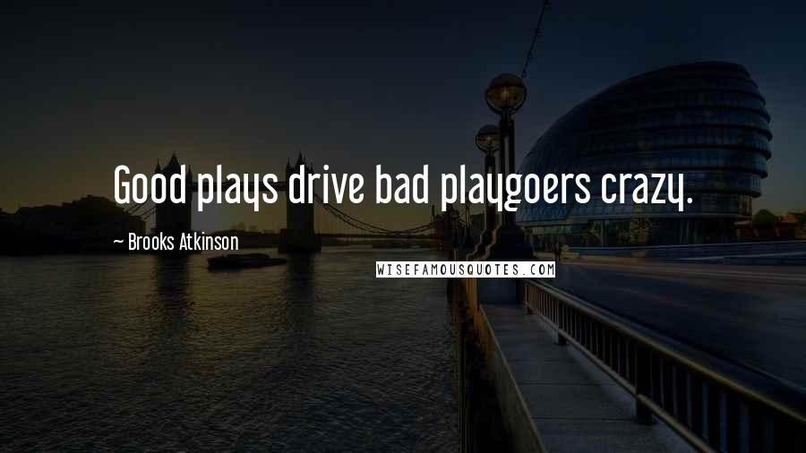 Brooks Atkinson Quotes: Good plays drive bad playgoers crazy.