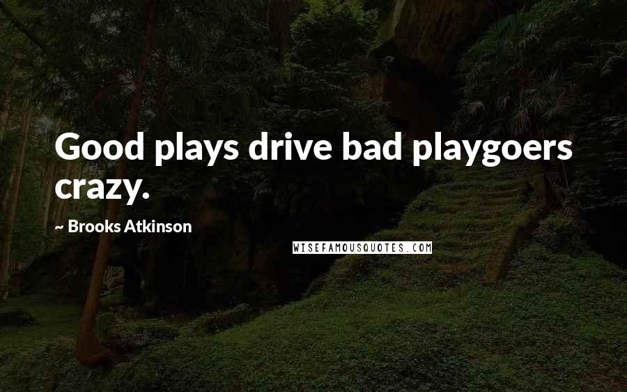 Brooks Atkinson Quotes: Good plays drive bad playgoers crazy.