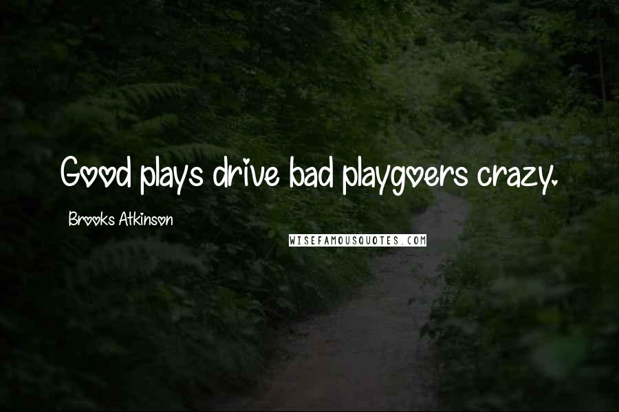 Brooks Atkinson Quotes: Good plays drive bad playgoers crazy.