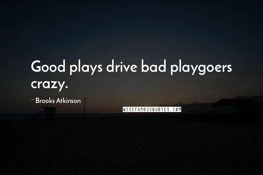 Brooks Atkinson Quotes: Good plays drive bad playgoers crazy.