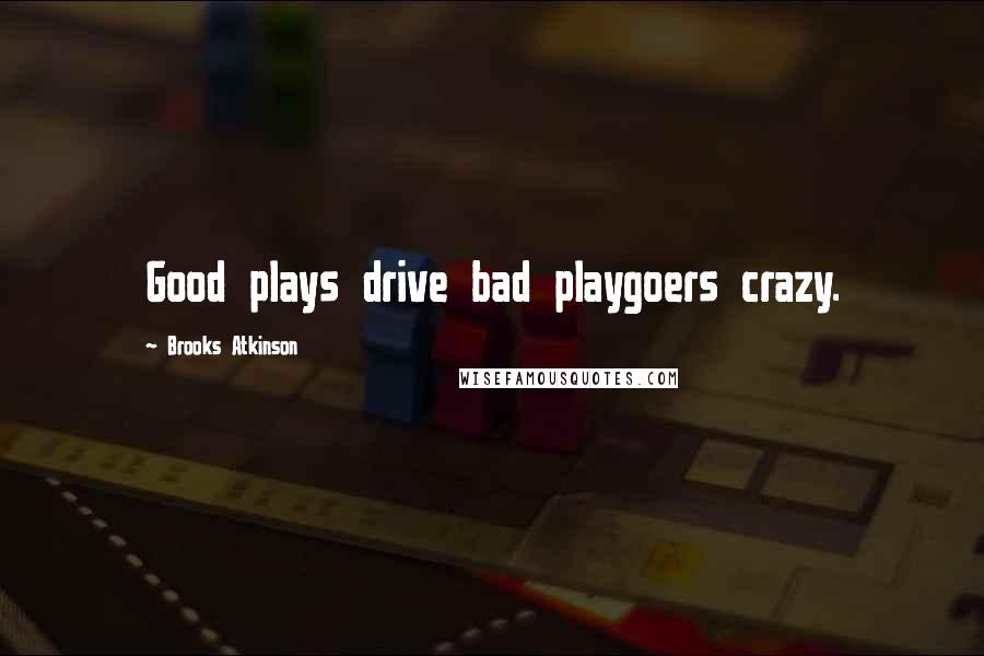 Brooks Atkinson Quotes: Good plays drive bad playgoers crazy.