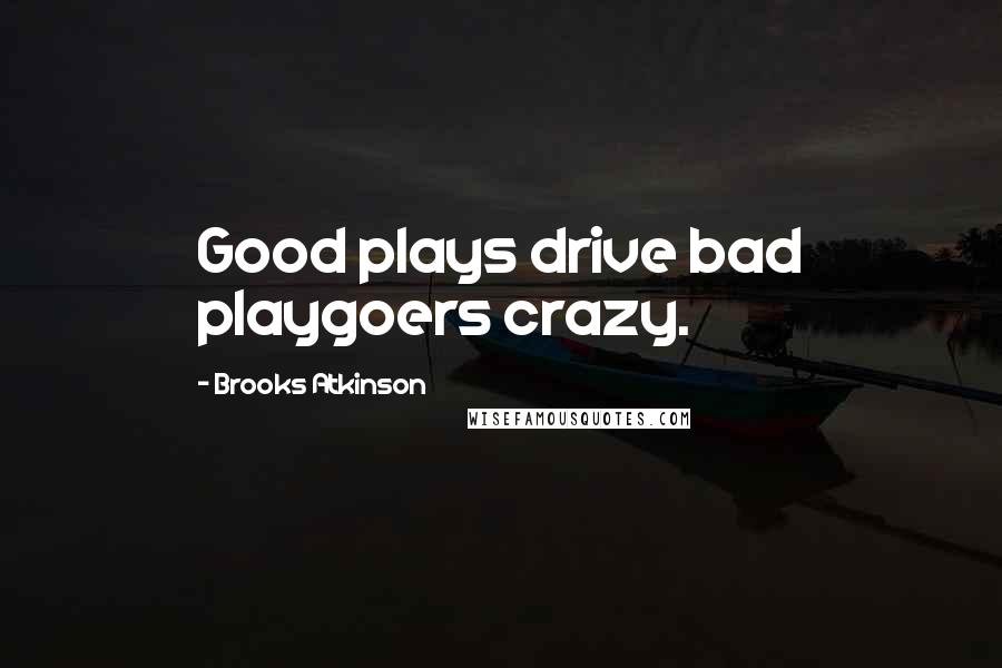 Brooks Atkinson Quotes: Good plays drive bad playgoers crazy.