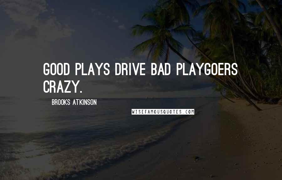 Brooks Atkinson Quotes: Good plays drive bad playgoers crazy.