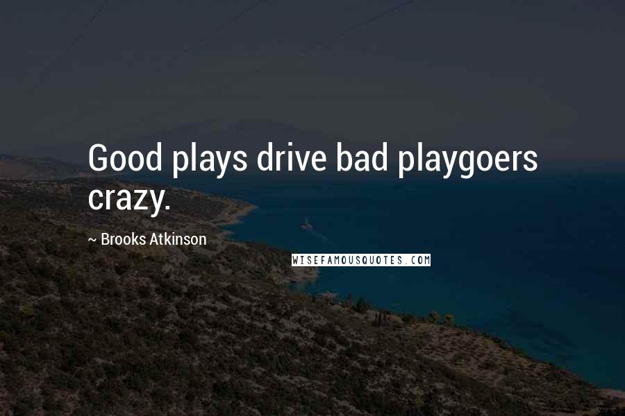 Brooks Atkinson Quotes: Good plays drive bad playgoers crazy.