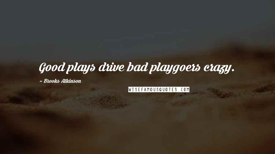 Brooks Atkinson Quotes: Good plays drive bad playgoers crazy.