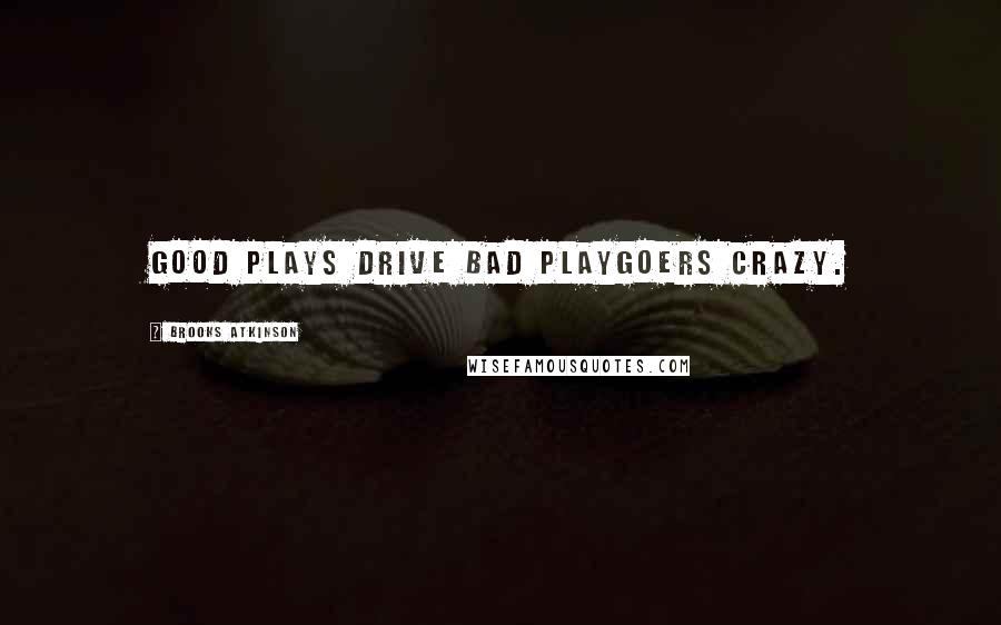 Brooks Atkinson Quotes: Good plays drive bad playgoers crazy.