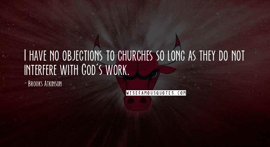 Brooks Atkinson Quotes: I have no objections to churches so long as they do not interfere with God's work.